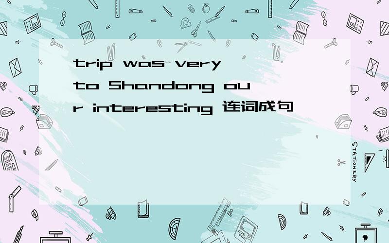 trip was very to Shandong our interesting 连词成句
