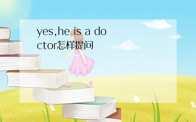 yes,he is a doctor怎样提问