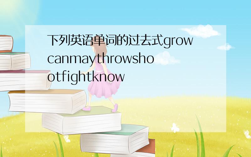 下列英语单词的过去式growcanmaythrowshootfightknow