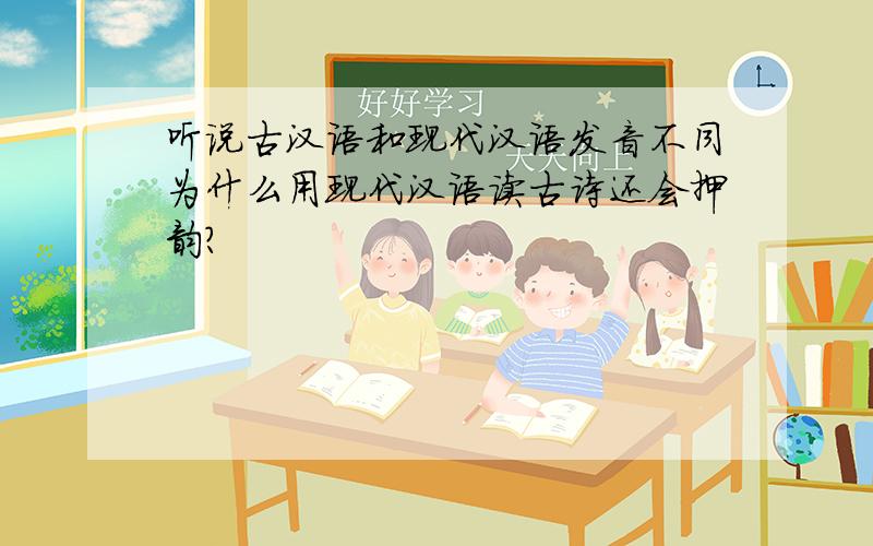 听说古汉语和现代汉语发音不同为什么用现代汉语读古诗还会押韵?