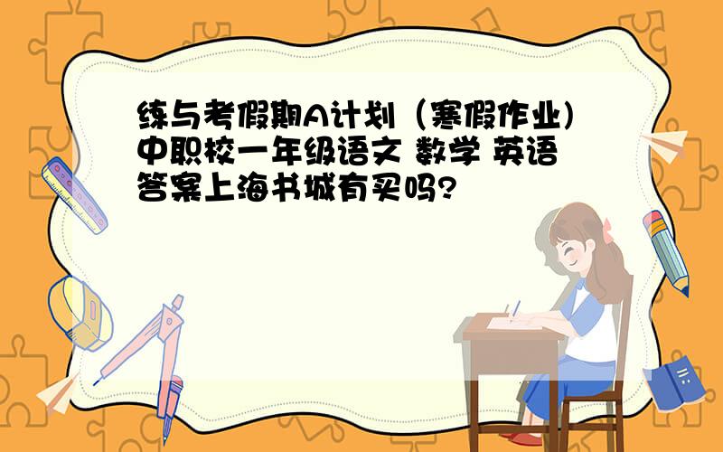 练与考假期A计划（寒假作业)中职校一年级语文 数学 英语答案上海书城有买吗?