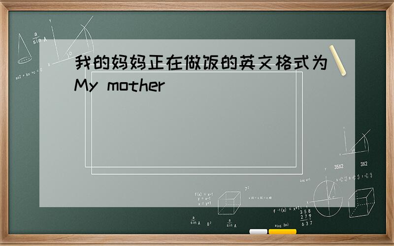 我的妈妈正在做饭的英文格式为My mother ___ ___ ___ ___