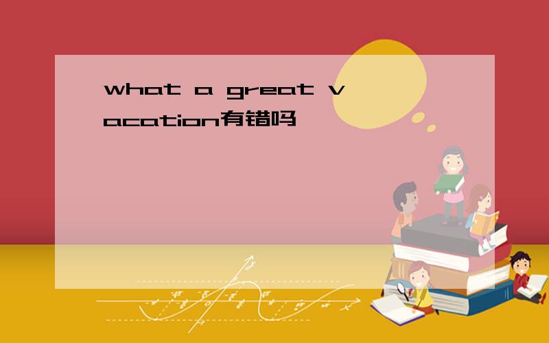 what a great vacation有错吗