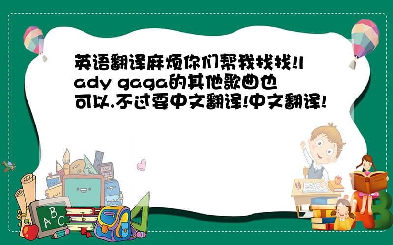 英语翻译麻烦你们帮我找找!lady gaga的其他歌曲也可以.不过要中文翻译!中文翻译!