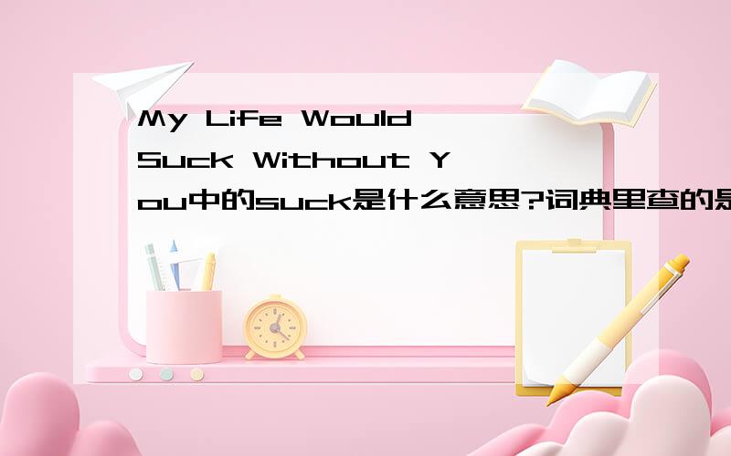 My Life Would Suck Without You中的suck是什么意思?词典里查的是吮,吸的意思,但这里明显不是,请问在这里suck是什么意思?