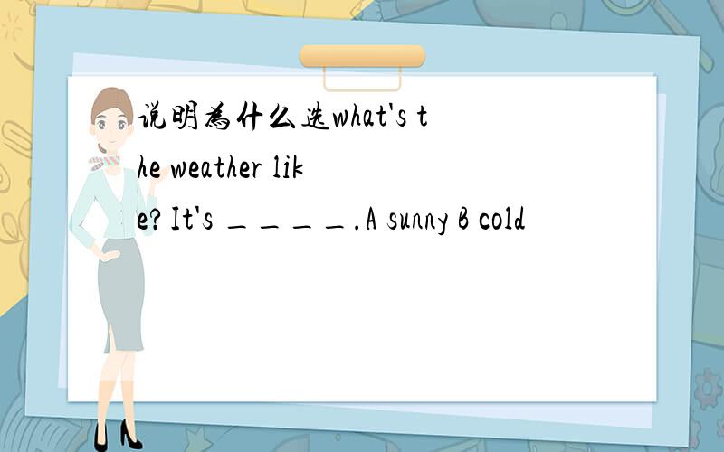 说明为什么选what's the weather like?It's ____.A sunny B cold