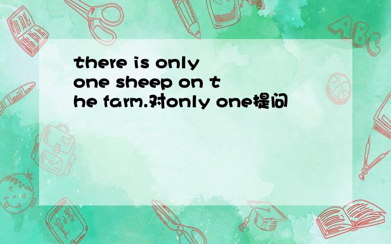 there is only one sheep on the farm.对only one提问