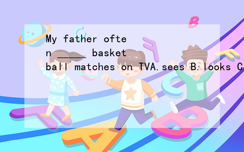 My father often _____ basketball matches on TVA.sees B.looks C.looks at D.watches