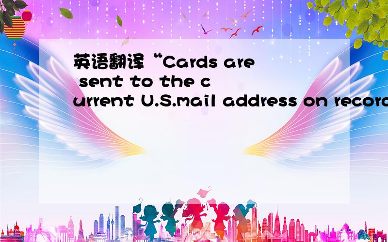 英语翻译“Cards are sent to the current U.S.mail address on record with the University”