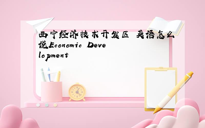 西宁经济技术开发区 英语怎么说Economic Development