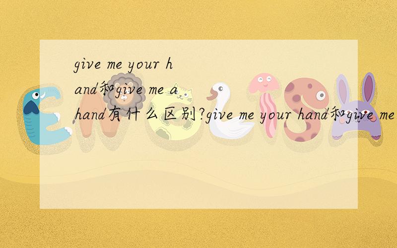 give me your hand和give me a hand有什么区别?give me your hand和give me a hand那个是嫁个我吧,如果都不是,寄给我吧怎么说（give.那个）,thanks,