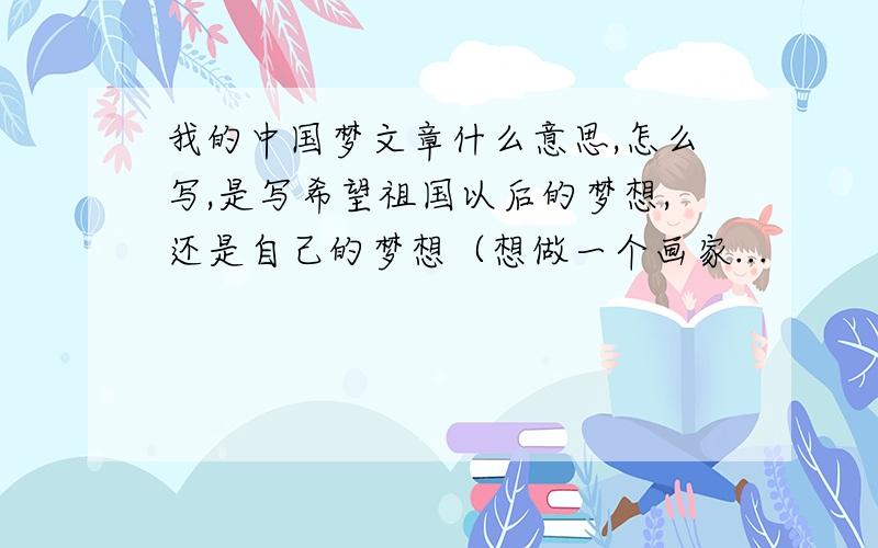 我的中国梦文章什么意思,怎么写,是写希望祖国以后的梦想,还是自己的梦想（想做一个画家...