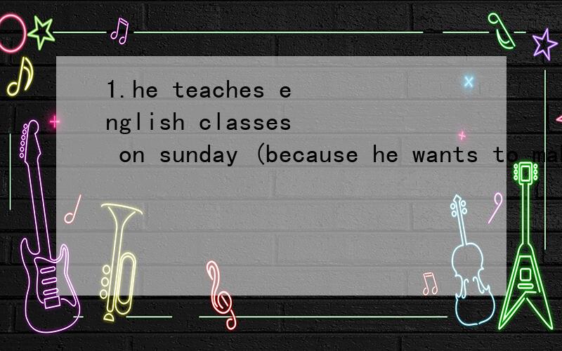 1.he teaches english classes on sunday (because he wants to make more money).括号中的句子怎么提问2.Music makes me r___