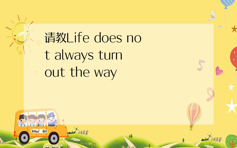 请教Life does not always turn out the way