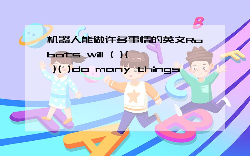 机器人能做许多事情的英文Robots will ( )( )( )do many things