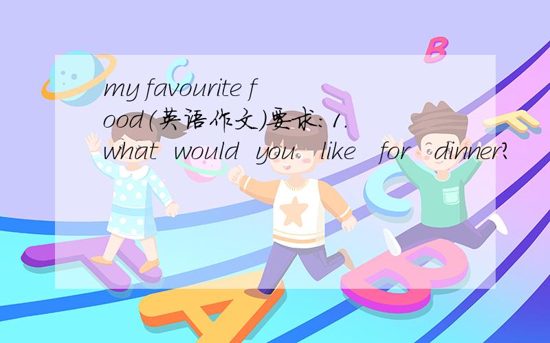 my favourite food（英语作文）要求：1.what  would  you   like   for   dinner?           2.ls   it   your   favourite    food?           3.why   do   you   love   it?