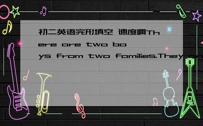 初二英语完形填空 速度啊There are two boys from two families.They are Ken ande Sam.Ken's father is very happy because soon he'll have a b_____(1) job and work in a different p_____(2) of Hong Kong.So Ken and his brothers will have to change