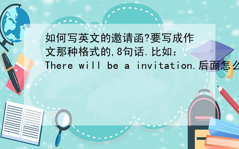 如何写英文的邀请函?要写成作文那种格式的,8句话.比如：There will be a invitation.后面怎么继续?