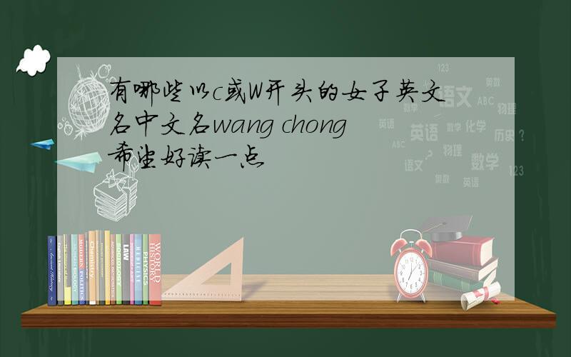 有哪些以c或W开头的女子英文名中文名wang chong希望好读一点