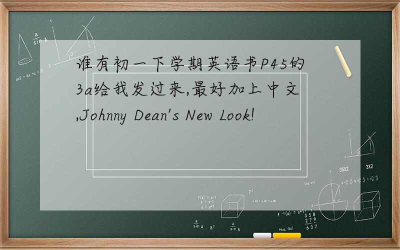 谁有初一下学期英语书P45的3a给我发过来,最好加上中文,Johnny Dean's New Look!