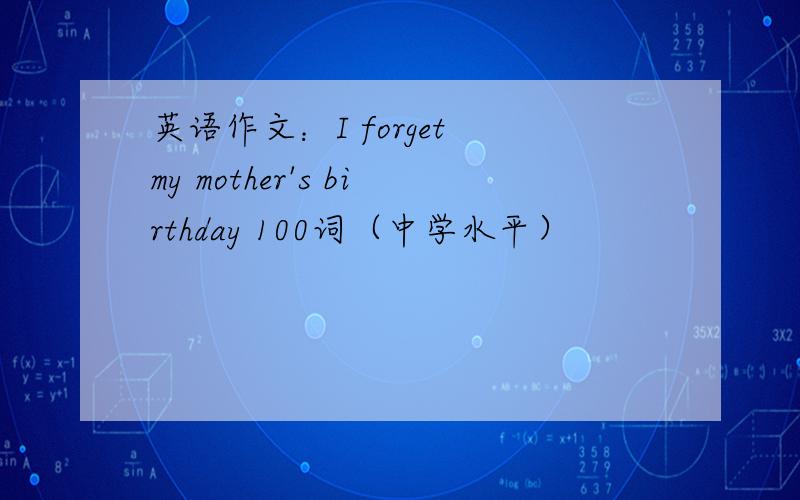 英语作文：I forget my mother's birthday 100词（中学水平）