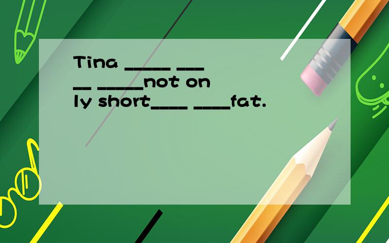 Tina _____ _____ _____not only short____ ____fat.
