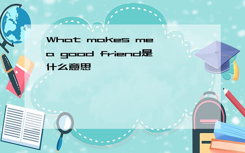 What makes me a good friend是什么意思