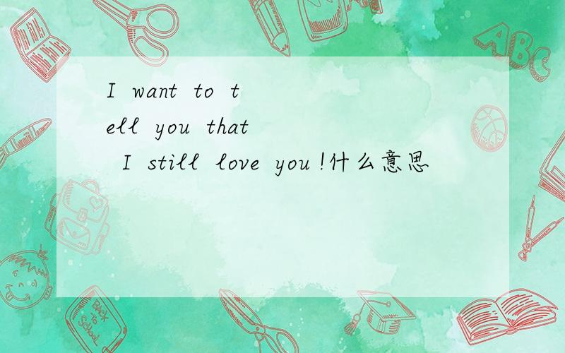 I  want  to  tell  you  that  I  still  love  you !什么意思