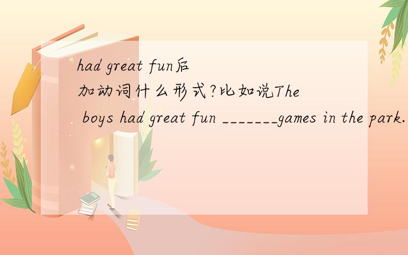 had great fun后加动词什么形式?比如说The boys had great fun _______games in the park.——So did the girls.A:playing                   B:plays                C:played                 D:to play