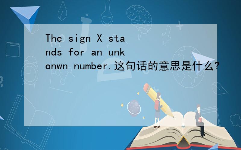The sign X stands for an unkonwn number.这句话的意思是什么?
