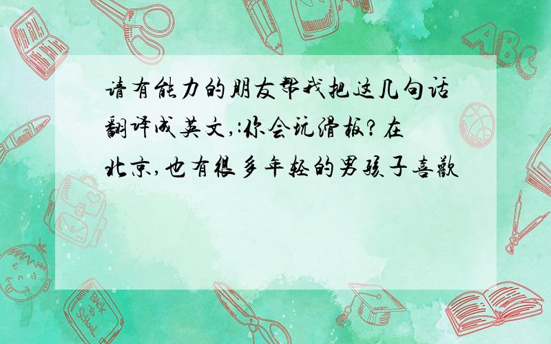 请有能力的朋友帮我把这几句话翻译成英文,:你会玩滑板?在北京,也有很多年轻的男孩子喜欢