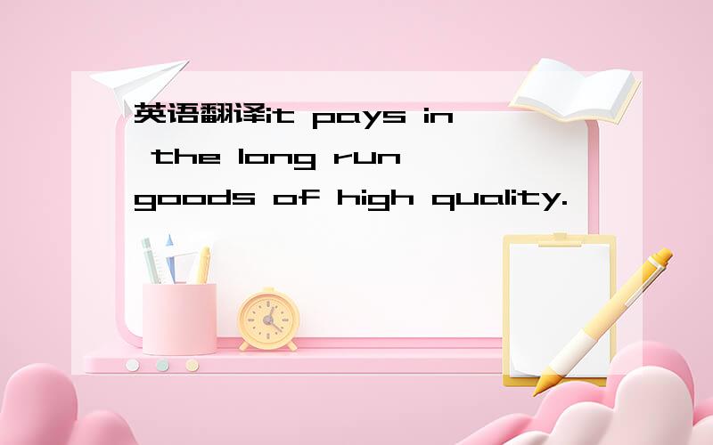 英语翻译it pays in the long run goods of high quality.