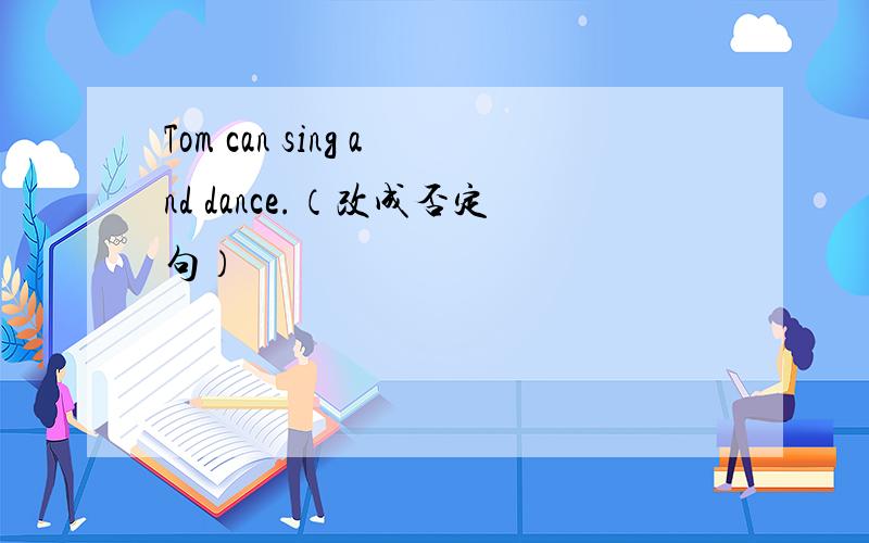 Tom can sing and dance.（改成否定句）