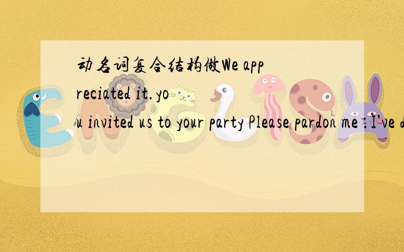 动名词复合结构做We appreciated it.you invited us to your party Please pardon me .I've disturbed you