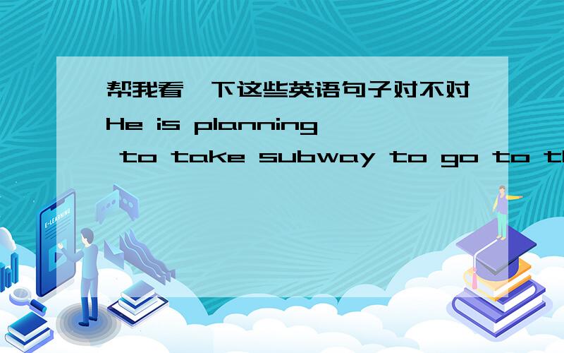 帮我看一下这些英语句子对不对He is planning to take subway to go to there.Fourist should take camera with them.I'm planning to go there at Oct. 5.I'm staying to Beijing from Oct.1 to Oct.6.I and my mother are leaving France in June.
