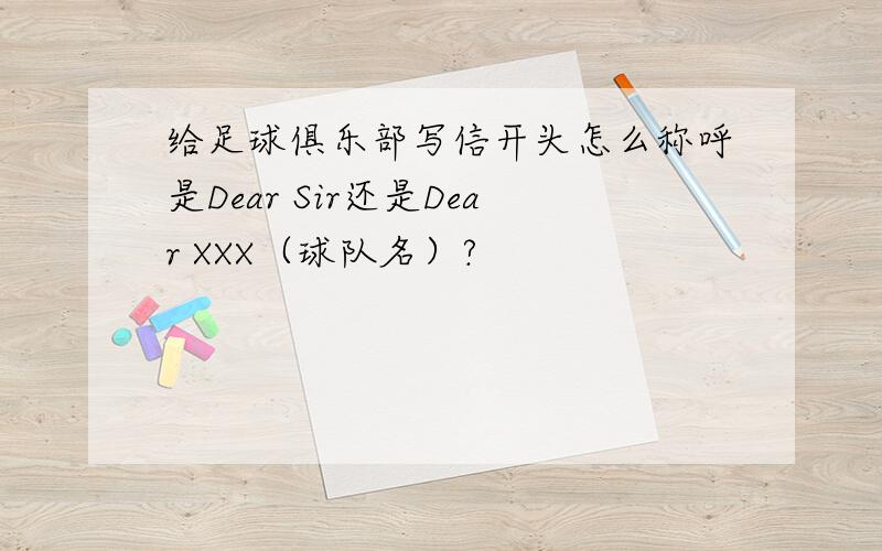 给足球俱乐部写信开头怎么称呼是Dear Sir还是Dear XXX（球队名）?