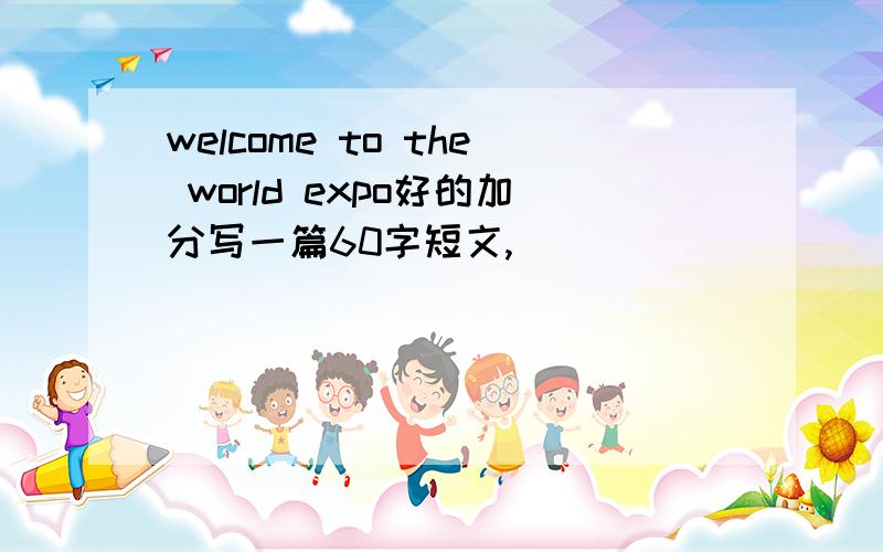 welcome to the world expo好的加分写一篇60字短文,