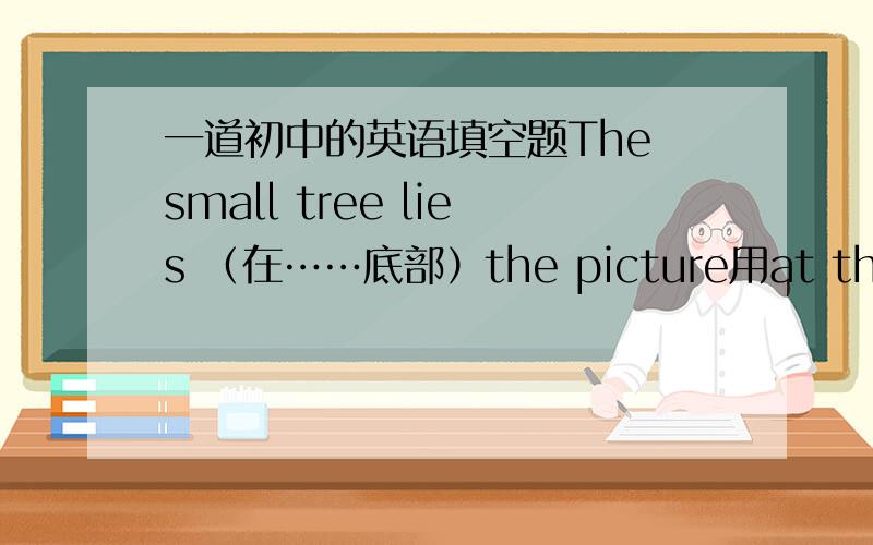 一道初中的英语填空题The small tree lies （在……底部）the picture用at the top of 还是 on the top of 还是in the top of