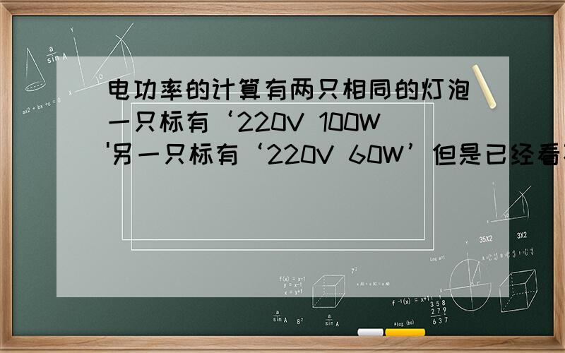 电功率的计算有两只相同的灯泡一只标有‘220V 100W'另一只标有‘220V 60W’但是已经看不清了 如何把他们区分开来?各位大哥哥大姐姐 如果知道的话请告诉偶!如果要计算的话请带上公式、 因