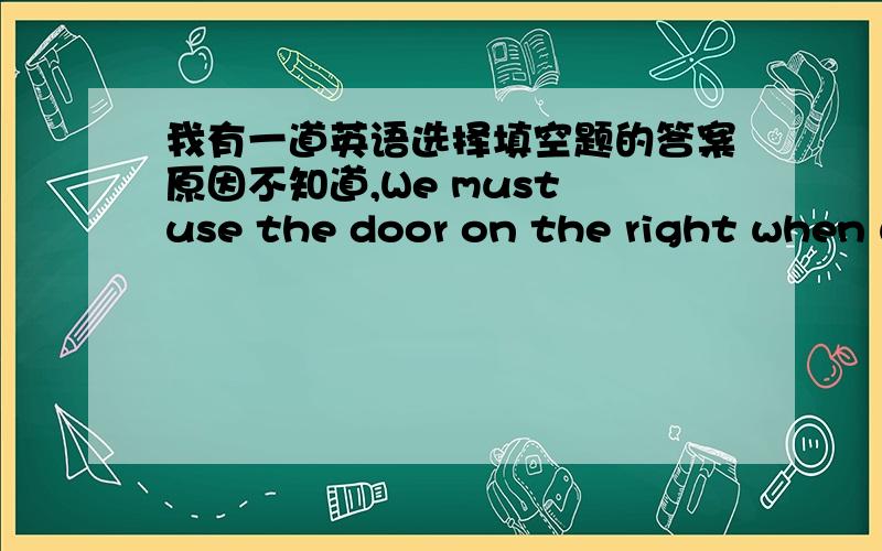 我有一道英语选择填空题的答案原因不知道,We must use the door on the right when we __________ the supermarket.A.enterB.enteringC.entranceD.to enter