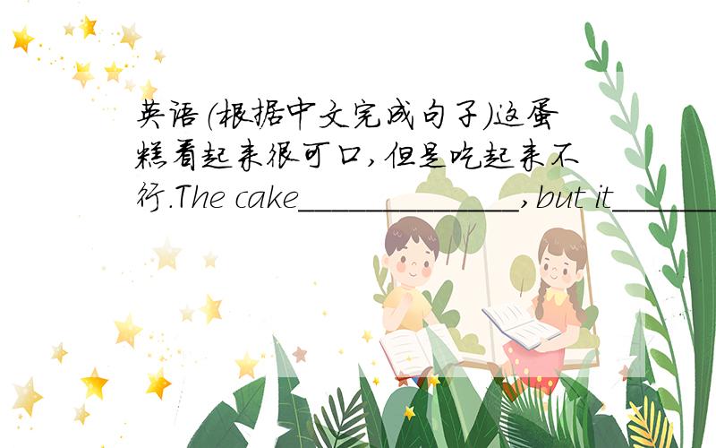 英语（根据中文完成句子）这蛋糕看起来很可口,但是吃起来不行.The cake_____________,but it____________