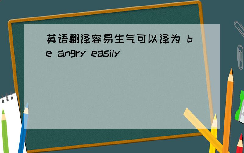 英语翻译容易生气可以译为 be angry easily