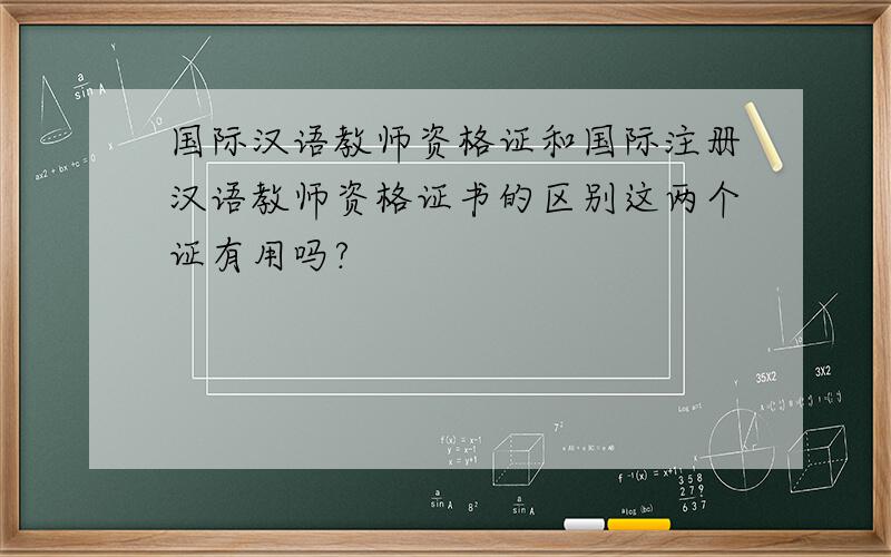 国际汉语教师资格证和国际注册汉语教师资格证书的区别这两个证有用吗?
