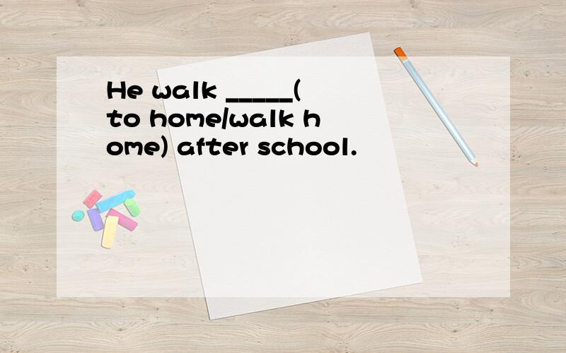 He walk _____(to home/walk home) after school.