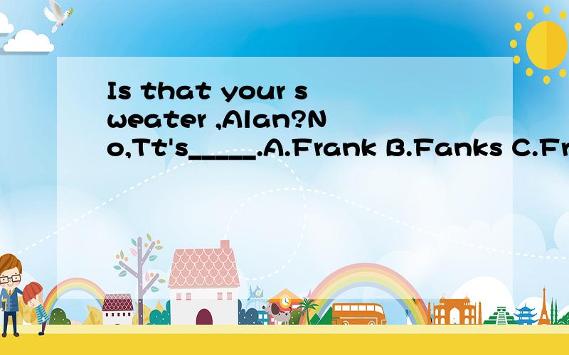Is that your sweater ,Alan?No,Tt's_____.A.Frank B.Fanks C.Frank's D.Frank's理由 D.Franks'
