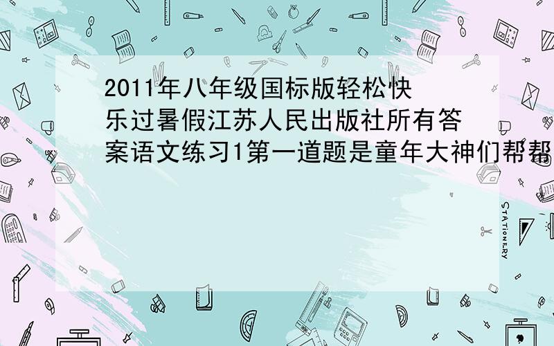 2011年八年级国标版轻松快乐过暑假江苏人民出版社所有答案语文练习1第一道题是童年大神们帮帮忙