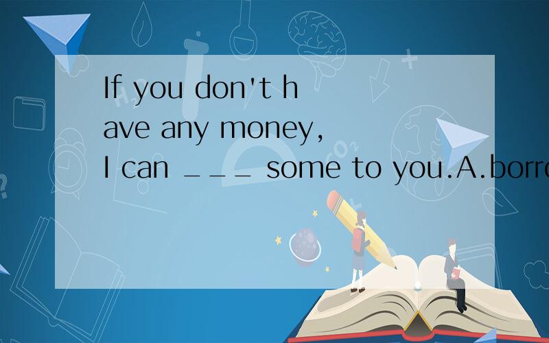 If you don't have any money,I can ___ some to you.A.borrow B.lend C.buy D.take