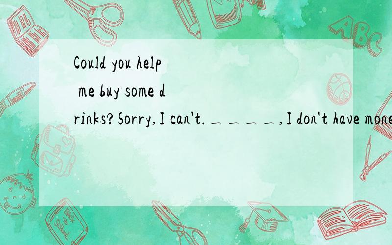 Could you help me buy some drinks?Sorry,I can't.____,I don't have money.a:Butb:andc:ord:\正确答案是A,但不知道为什么.请各位大虾指教!