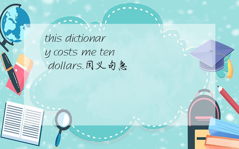 this dictionary costs me ten dollars.同义句急