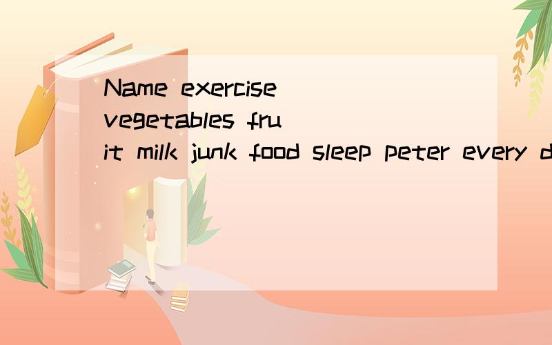 Name exercise vegetables fruit milk junk food sleep peter every day 7times a week every day every day once a week nine hursjohn hardly sometimes never never 3or4 times a week seven hours 开头：peter is pretty healthy.He esercises every day._______